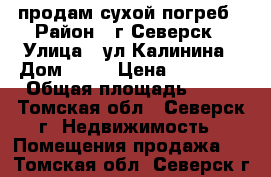 продам сухой погреб › Район ­ г.Северск › Улица ­ ул.Калинина › Дом ­ 87 › Цена ­ 50 000 › Общая площадь ­ 10 - Томская обл., Северск г. Недвижимость » Помещения продажа   . Томская обл.,Северск г.